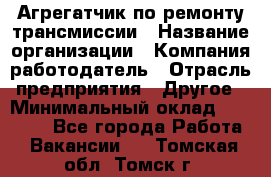 Агрегатчик по ремонту трансмиссии › Название организации ­ Компания-работодатель › Отрасль предприятия ­ Другое › Минимальный оклад ­ 50 000 - Все города Работа » Вакансии   . Томская обл.,Томск г.